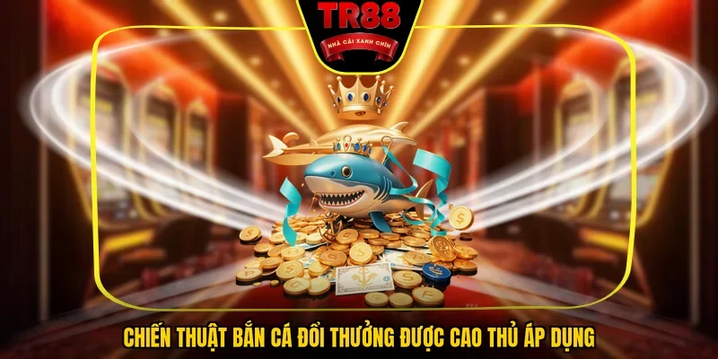 Chiến thuật bắn cá đổi thưởng được cao thủ áp dụng